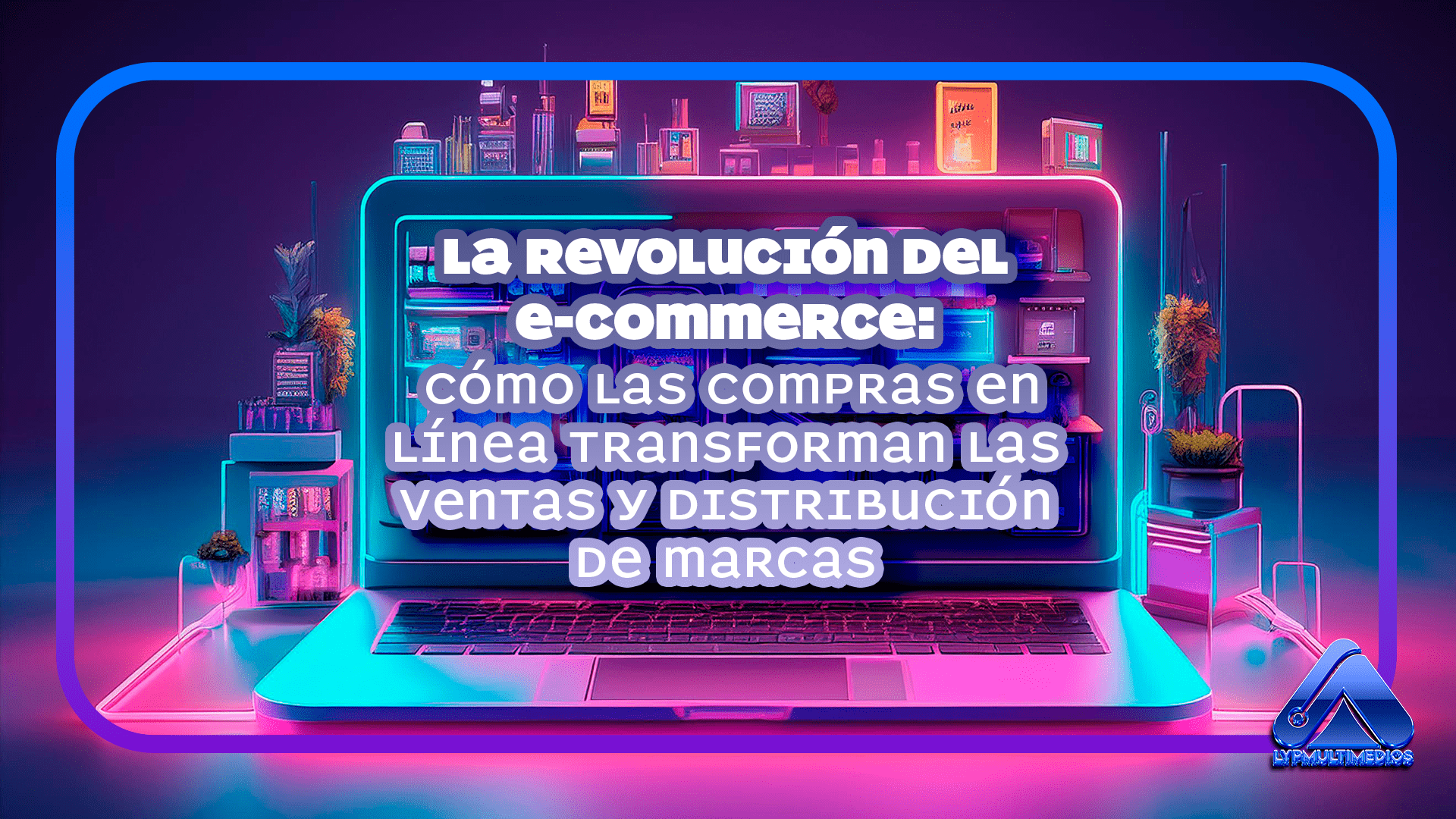 La Revolución del E-Commerce: Cómo las Compras en Línea Transforman las Ventas y Distribución de Marcas